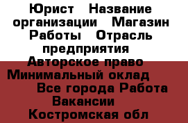 Юрист › Название организации ­ Магазин Работы › Отрасль предприятия ­ Авторское право › Минимальный оклад ­ 30 000 - Все города Работа » Вакансии   . Костромская обл.